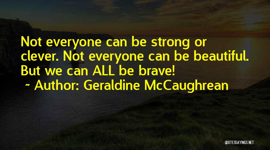 Geraldine McCaughrean Quotes: Not Everyone Can Be Strong Or Clever. Not Everyone Can Be Beautiful. But We Can All Be Brave!