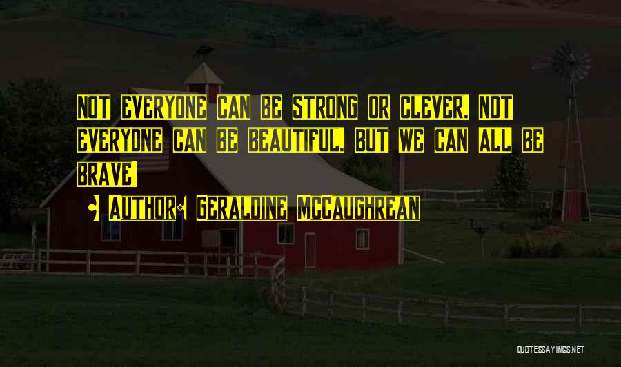 Geraldine McCaughrean Quotes: Not Everyone Can Be Strong Or Clever. Not Everyone Can Be Beautiful. But We Can All Be Brave!