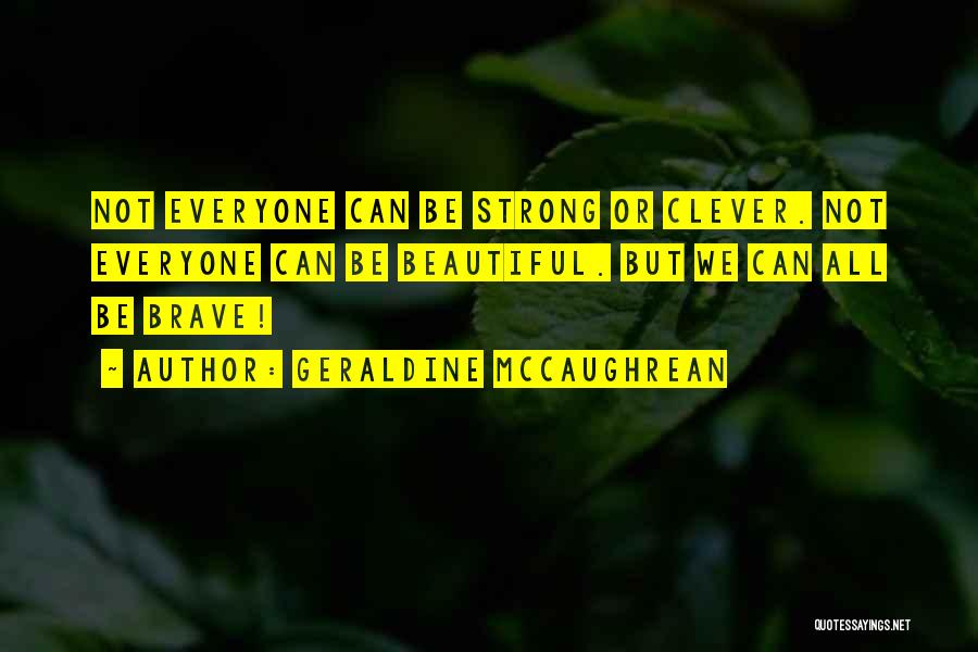 Geraldine McCaughrean Quotes: Not Everyone Can Be Strong Or Clever. Not Everyone Can Be Beautiful. But We Can All Be Brave!