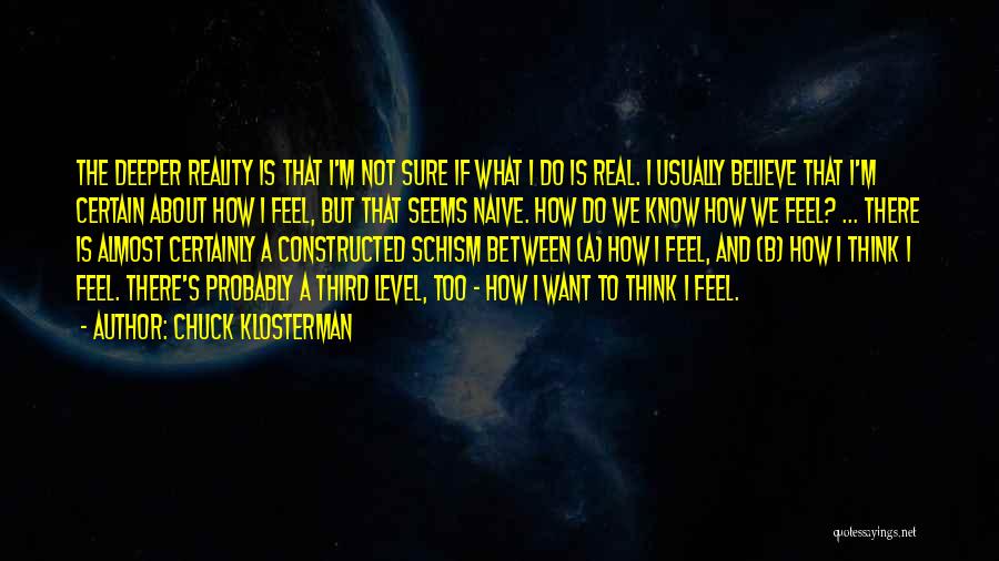 Chuck Klosterman Quotes: The Deeper Reality Is That I'm Not Sure If What I Do Is Real. I Usually Believe That I'm Certain