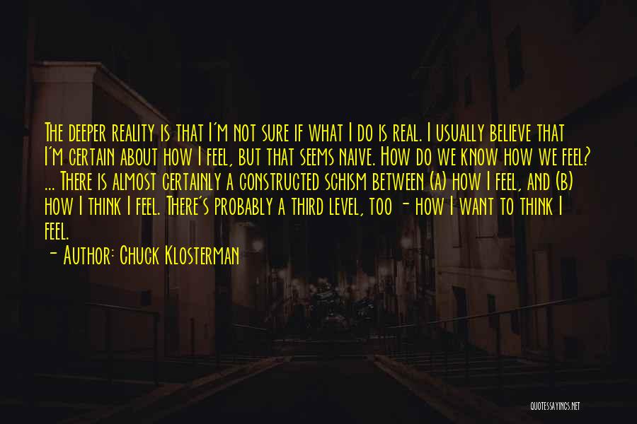 Chuck Klosterman Quotes: The Deeper Reality Is That I'm Not Sure If What I Do Is Real. I Usually Believe That I'm Certain