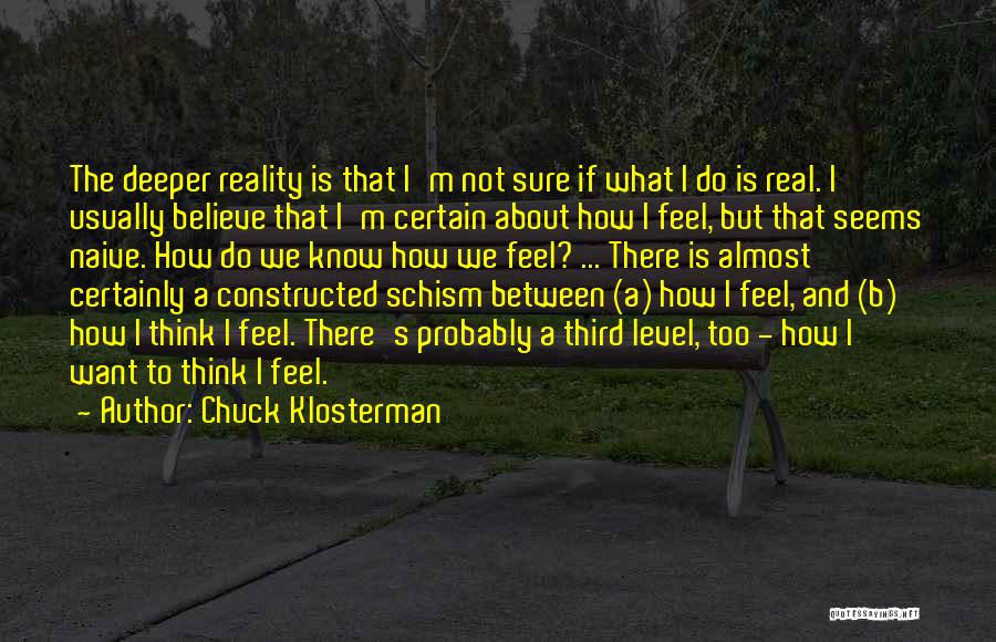 Chuck Klosterman Quotes: The Deeper Reality Is That I'm Not Sure If What I Do Is Real. I Usually Believe That I'm Certain