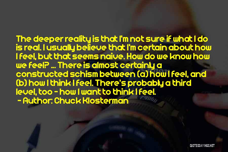 Chuck Klosterman Quotes: The Deeper Reality Is That I'm Not Sure If What I Do Is Real. I Usually Believe That I'm Certain