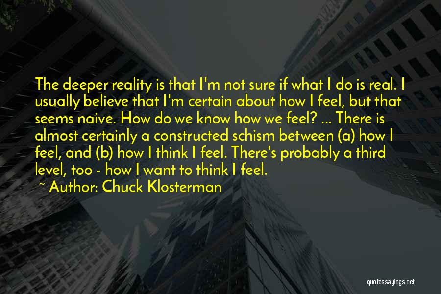 Chuck Klosterman Quotes: The Deeper Reality Is That I'm Not Sure If What I Do Is Real. I Usually Believe That I'm Certain