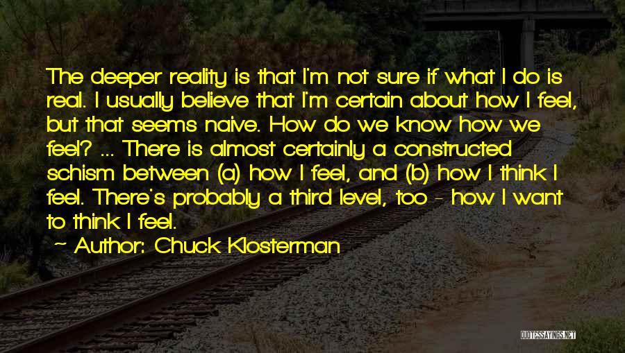 Chuck Klosterman Quotes: The Deeper Reality Is That I'm Not Sure If What I Do Is Real. I Usually Believe That I'm Certain