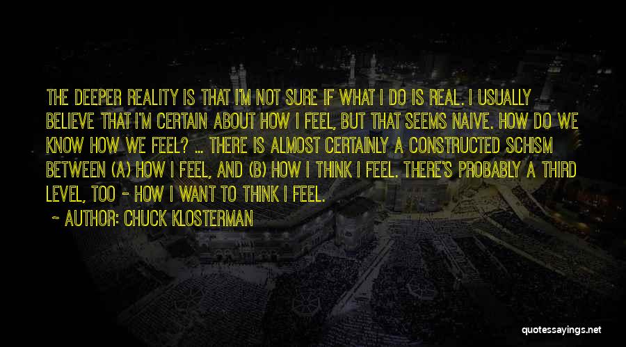 Chuck Klosterman Quotes: The Deeper Reality Is That I'm Not Sure If What I Do Is Real. I Usually Believe That I'm Certain