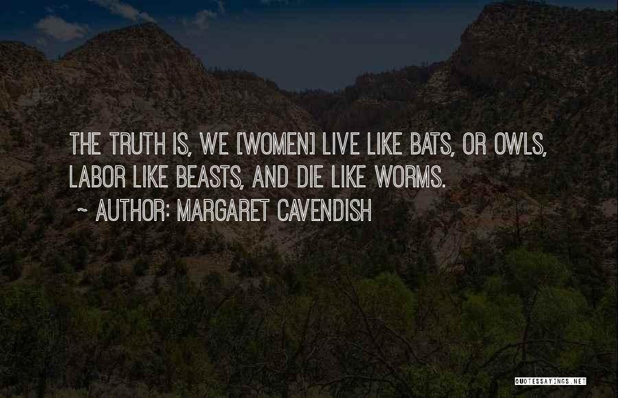 Margaret Cavendish Quotes: The Truth Is, We [women] Live Like Bats, Or Owls, Labor Like Beasts, And Die Like Worms.