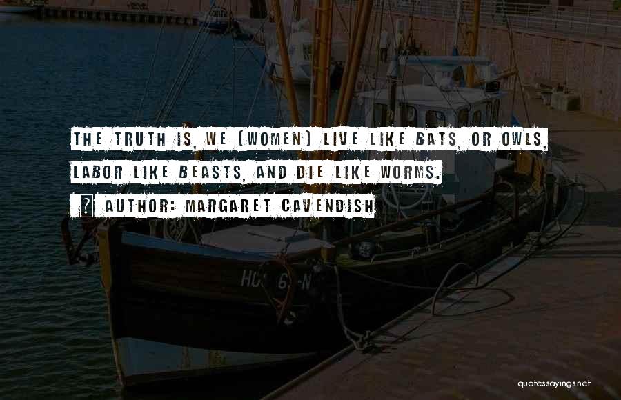 Margaret Cavendish Quotes: The Truth Is, We [women] Live Like Bats, Or Owls, Labor Like Beasts, And Die Like Worms.