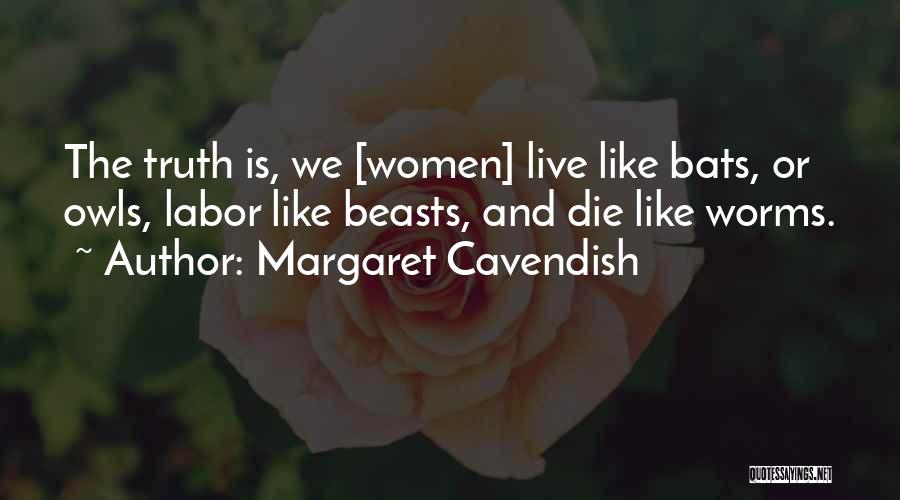 Margaret Cavendish Quotes: The Truth Is, We [women] Live Like Bats, Or Owls, Labor Like Beasts, And Die Like Worms.