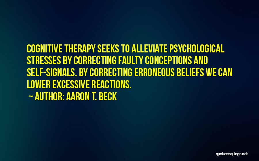 Aaron T. Beck Quotes: Cognitive Therapy Seeks To Alleviate Psychological Stresses By Correcting Faulty Conceptions And Self-signals. By Correcting Erroneous Beliefs We Can Lower