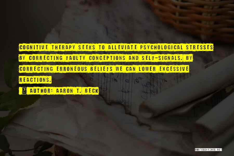 Aaron T. Beck Quotes: Cognitive Therapy Seeks To Alleviate Psychological Stresses By Correcting Faulty Conceptions And Self-signals. By Correcting Erroneous Beliefs We Can Lower