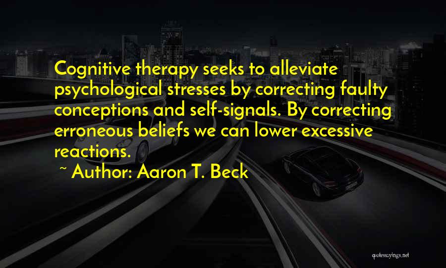 Aaron T. Beck Quotes: Cognitive Therapy Seeks To Alleviate Psychological Stresses By Correcting Faulty Conceptions And Self-signals. By Correcting Erroneous Beliefs We Can Lower