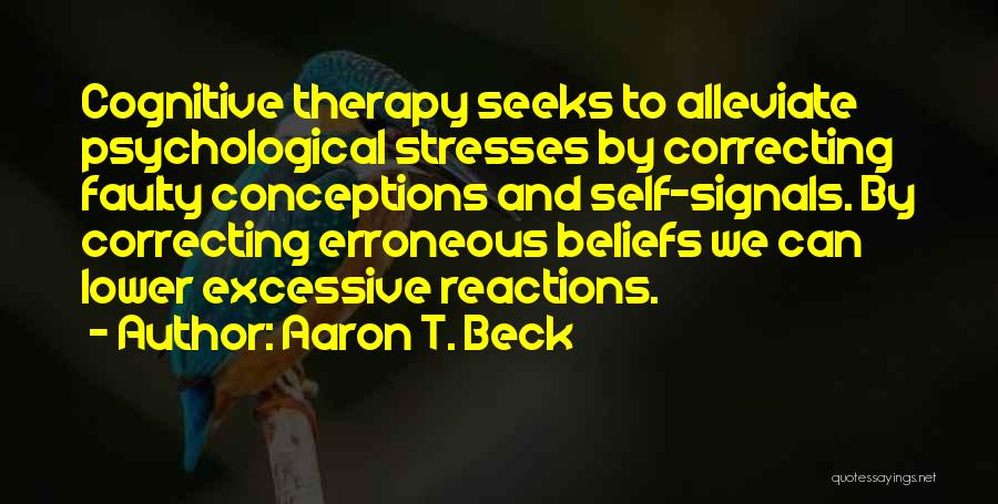 Aaron T. Beck Quotes: Cognitive Therapy Seeks To Alleviate Psychological Stresses By Correcting Faulty Conceptions And Self-signals. By Correcting Erroneous Beliefs We Can Lower