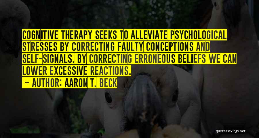 Aaron T. Beck Quotes: Cognitive Therapy Seeks To Alleviate Psychological Stresses By Correcting Faulty Conceptions And Self-signals. By Correcting Erroneous Beliefs We Can Lower