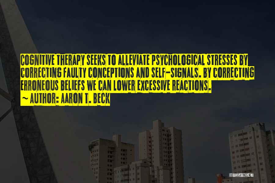 Aaron T. Beck Quotes: Cognitive Therapy Seeks To Alleviate Psychological Stresses By Correcting Faulty Conceptions And Self-signals. By Correcting Erroneous Beliefs We Can Lower