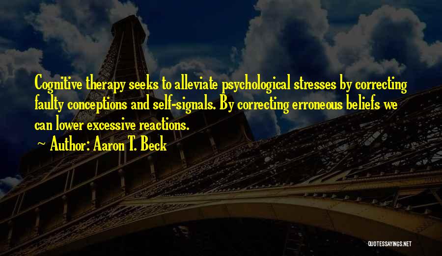 Aaron T. Beck Quotes: Cognitive Therapy Seeks To Alleviate Psychological Stresses By Correcting Faulty Conceptions And Self-signals. By Correcting Erroneous Beliefs We Can Lower