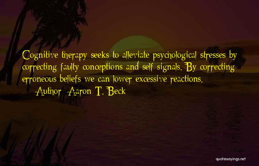 Aaron T. Beck Quotes: Cognitive Therapy Seeks To Alleviate Psychological Stresses By Correcting Faulty Conceptions And Self-signals. By Correcting Erroneous Beliefs We Can Lower