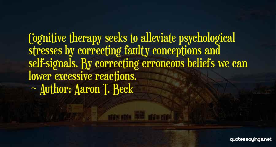 Aaron T. Beck Quotes: Cognitive Therapy Seeks To Alleviate Psychological Stresses By Correcting Faulty Conceptions And Self-signals. By Correcting Erroneous Beliefs We Can Lower