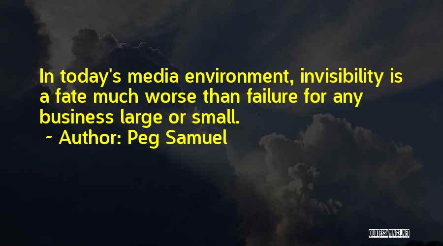 Peg Samuel Quotes: In Today's Media Environment, Invisibility Is A Fate Much Worse Than Failure For Any Business Large Or Small.