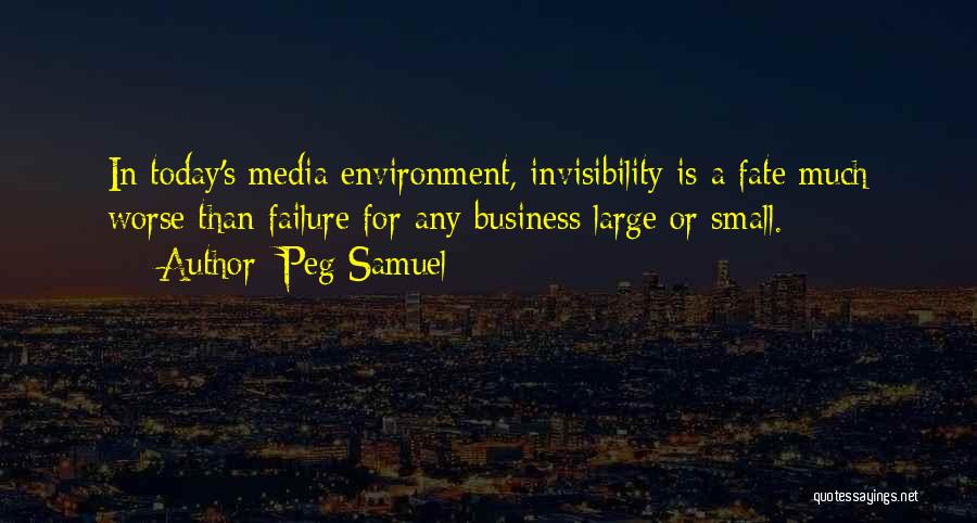 Peg Samuel Quotes: In Today's Media Environment, Invisibility Is A Fate Much Worse Than Failure For Any Business Large Or Small.
