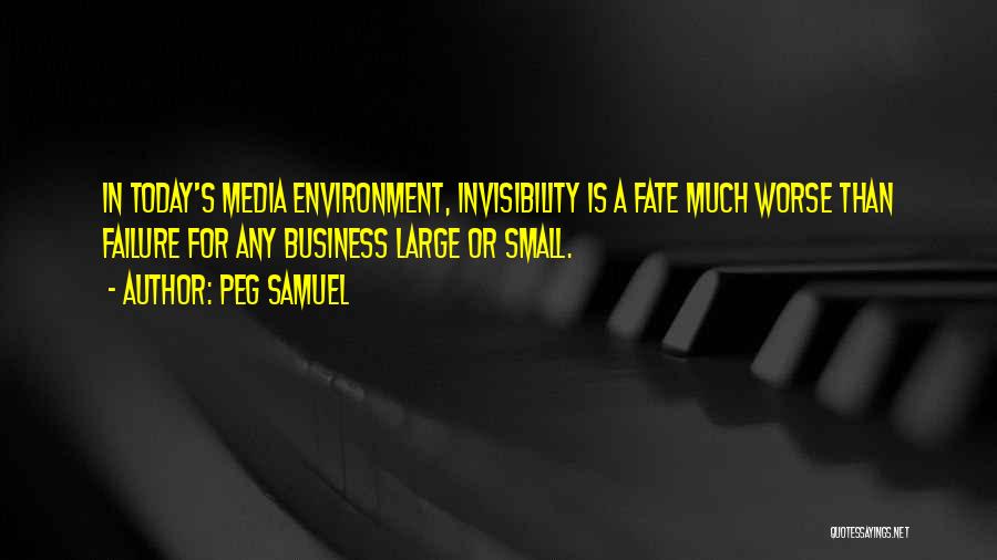Peg Samuel Quotes: In Today's Media Environment, Invisibility Is A Fate Much Worse Than Failure For Any Business Large Or Small.