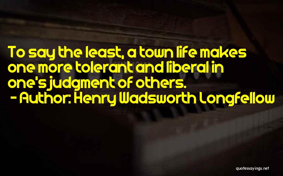 Henry Wadsworth Longfellow Quotes: To Say The Least, A Town Life Makes One More Tolerant And Liberal In One's Judgment Of Others.