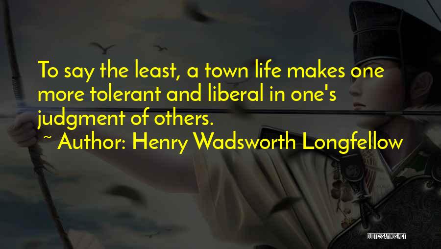 Henry Wadsworth Longfellow Quotes: To Say The Least, A Town Life Makes One More Tolerant And Liberal In One's Judgment Of Others.