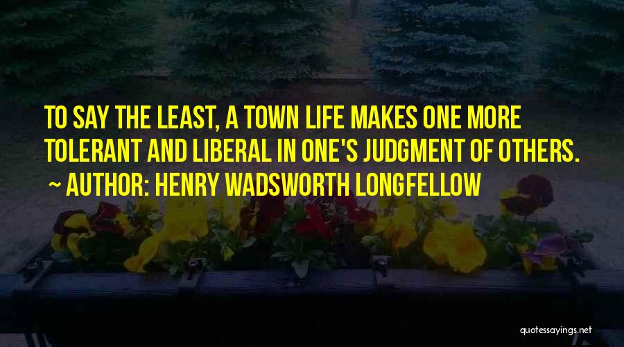 Henry Wadsworth Longfellow Quotes: To Say The Least, A Town Life Makes One More Tolerant And Liberal In One's Judgment Of Others.