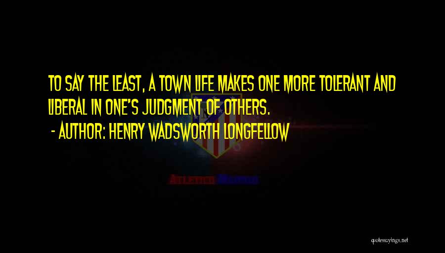Henry Wadsworth Longfellow Quotes: To Say The Least, A Town Life Makes One More Tolerant And Liberal In One's Judgment Of Others.