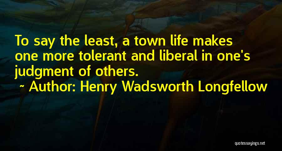 Henry Wadsworth Longfellow Quotes: To Say The Least, A Town Life Makes One More Tolerant And Liberal In One's Judgment Of Others.