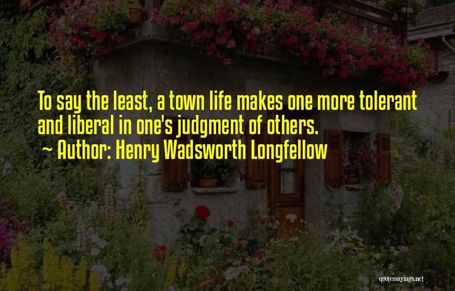 Henry Wadsworth Longfellow Quotes: To Say The Least, A Town Life Makes One More Tolerant And Liberal In One's Judgment Of Others.