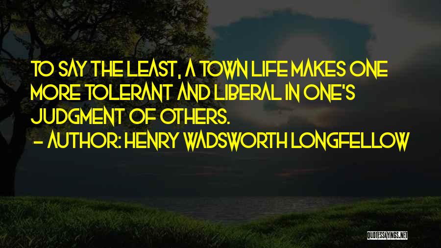 Henry Wadsworth Longfellow Quotes: To Say The Least, A Town Life Makes One More Tolerant And Liberal In One's Judgment Of Others.