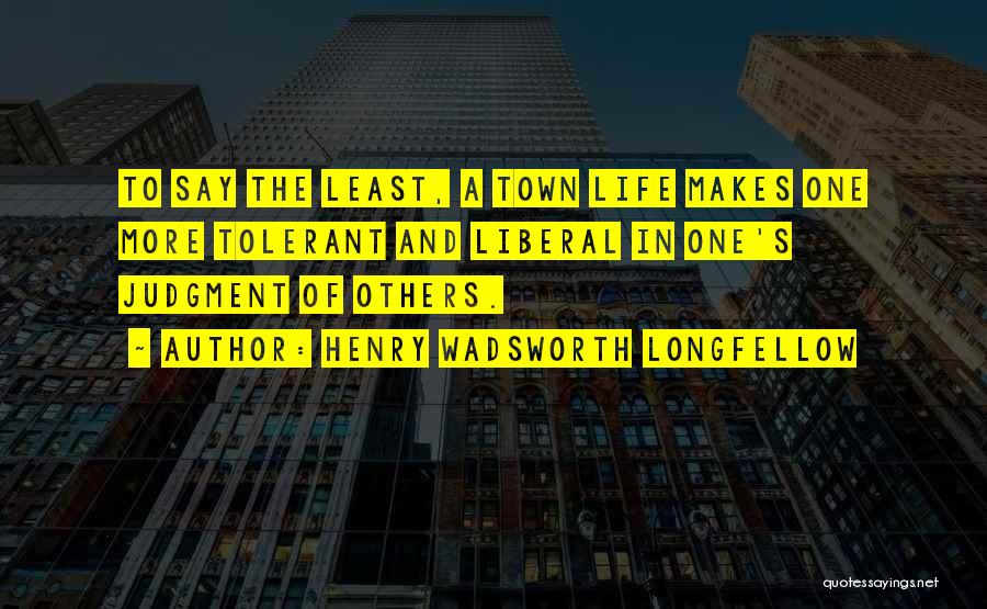 Henry Wadsworth Longfellow Quotes: To Say The Least, A Town Life Makes One More Tolerant And Liberal In One's Judgment Of Others.