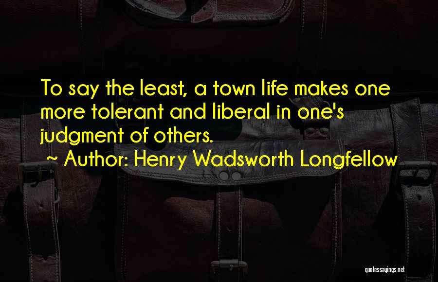 Henry Wadsworth Longfellow Quotes: To Say The Least, A Town Life Makes One More Tolerant And Liberal In One's Judgment Of Others.