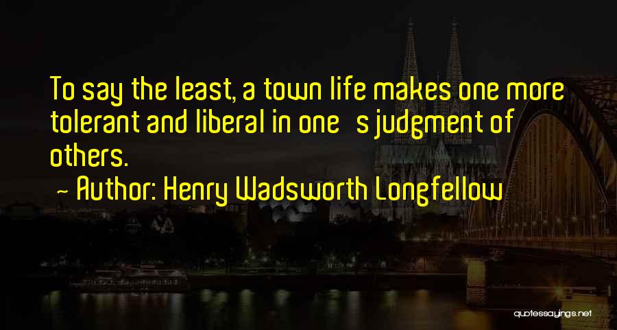 Henry Wadsworth Longfellow Quotes: To Say The Least, A Town Life Makes One More Tolerant And Liberal In One's Judgment Of Others.