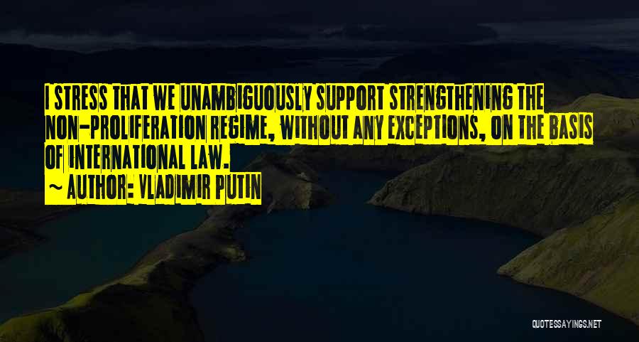 Vladimir Putin Quotes: I Stress That We Unambiguously Support Strengthening The Non-proliferation Regime, Without Any Exceptions, On The Basis Of International Law.