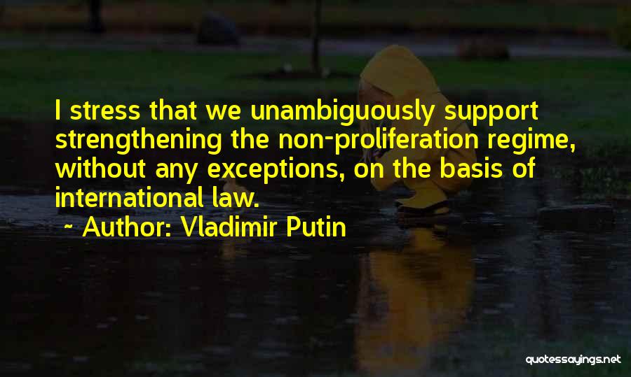 Vladimir Putin Quotes: I Stress That We Unambiguously Support Strengthening The Non-proliferation Regime, Without Any Exceptions, On The Basis Of International Law.