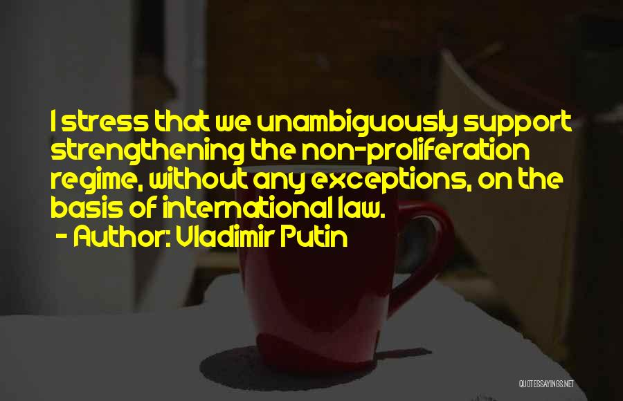 Vladimir Putin Quotes: I Stress That We Unambiguously Support Strengthening The Non-proliferation Regime, Without Any Exceptions, On The Basis Of International Law.