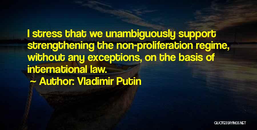 Vladimir Putin Quotes: I Stress That We Unambiguously Support Strengthening The Non-proliferation Regime, Without Any Exceptions, On The Basis Of International Law.