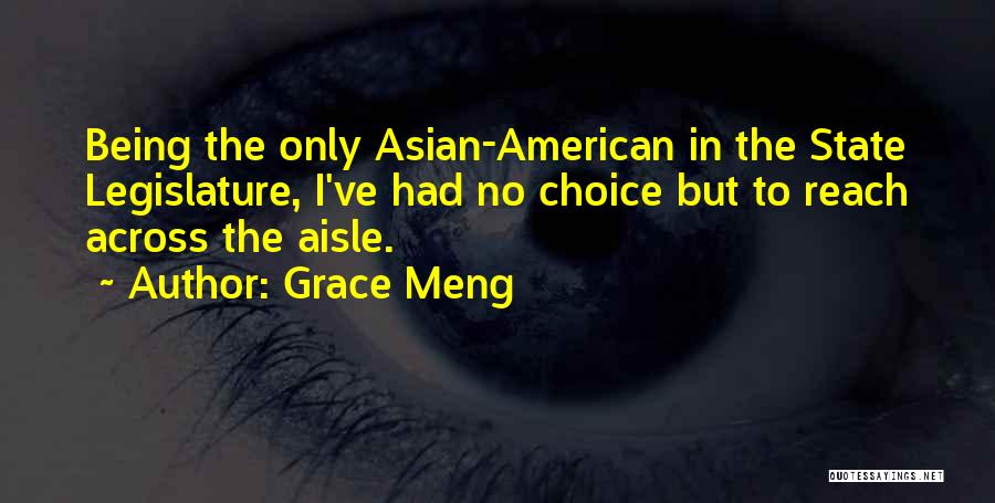 Grace Meng Quotes: Being The Only Asian-american In The State Legislature, I've Had No Choice But To Reach Across The Aisle.