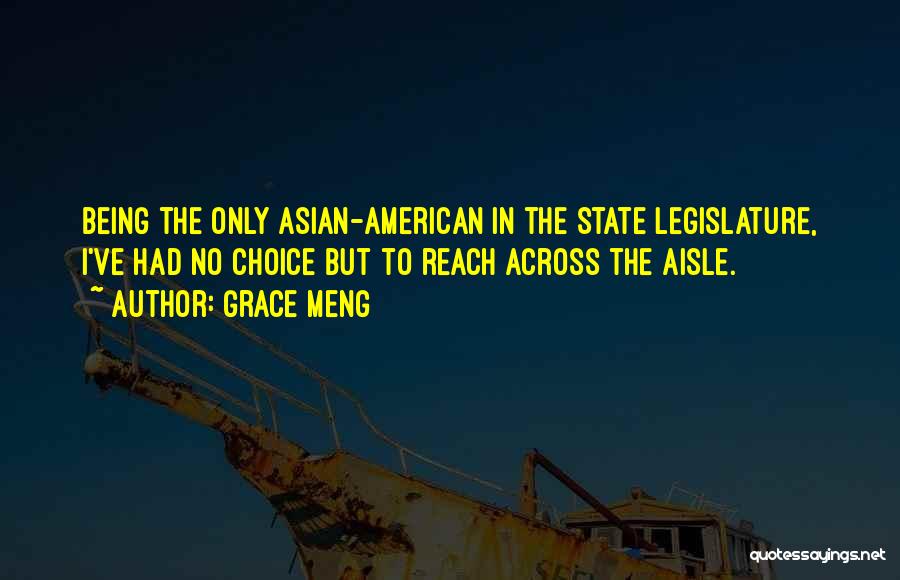 Grace Meng Quotes: Being The Only Asian-american In The State Legislature, I've Had No Choice But To Reach Across The Aisle.