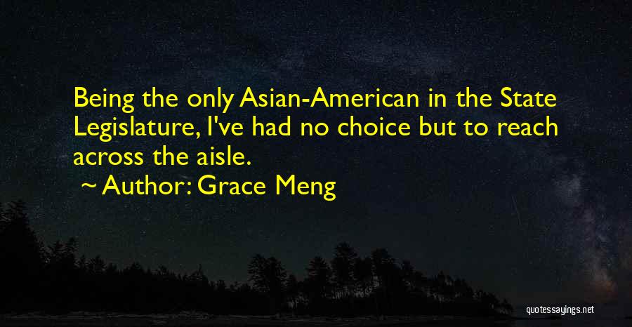 Grace Meng Quotes: Being The Only Asian-american In The State Legislature, I've Had No Choice But To Reach Across The Aisle.