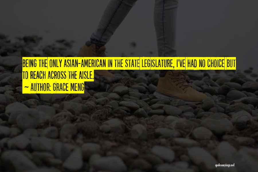Grace Meng Quotes: Being The Only Asian-american In The State Legislature, I've Had No Choice But To Reach Across The Aisle.