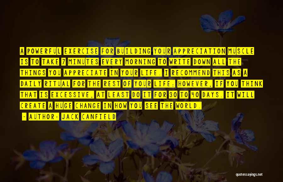 Jack Canfield Quotes: A Powerful Exercise For Building Your Appreciation Muscle Is To Take 7 Minutes Every Morning To Write Down All The