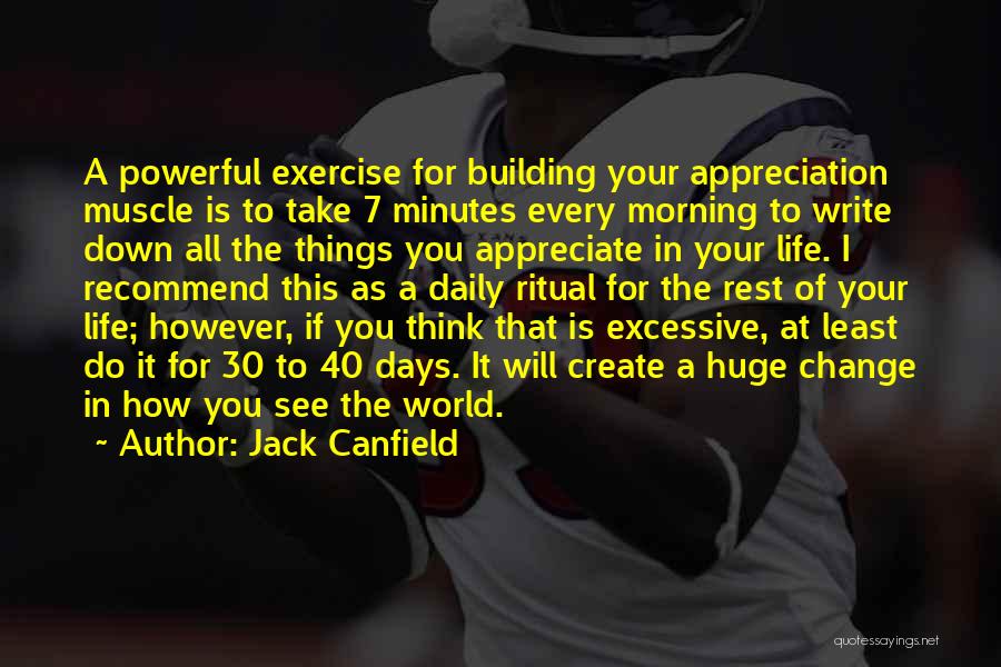 Jack Canfield Quotes: A Powerful Exercise For Building Your Appreciation Muscle Is To Take 7 Minutes Every Morning To Write Down All The