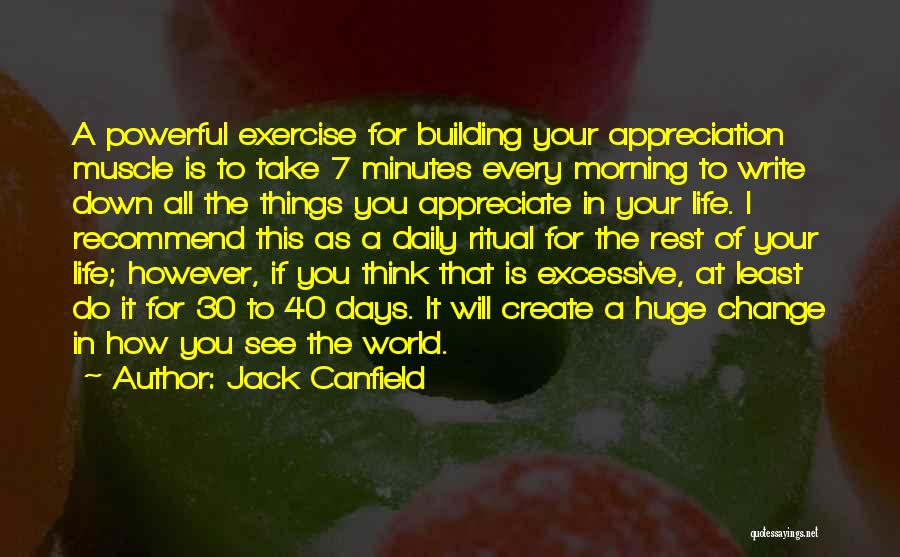 Jack Canfield Quotes: A Powerful Exercise For Building Your Appreciation Muscle Is To Take 7 Minutes Every Morning To Write Down All The