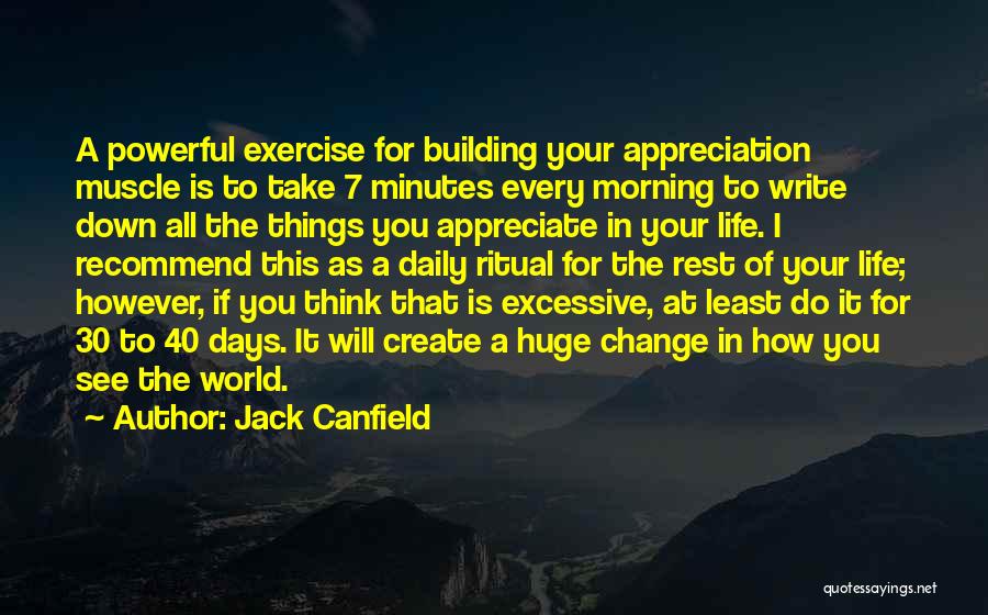 Jack Canfield Quotes: A Powerful Exercise For Building Your Appreciation Muscle Is To Take 7 Minutes Every Morning To Write Down All The