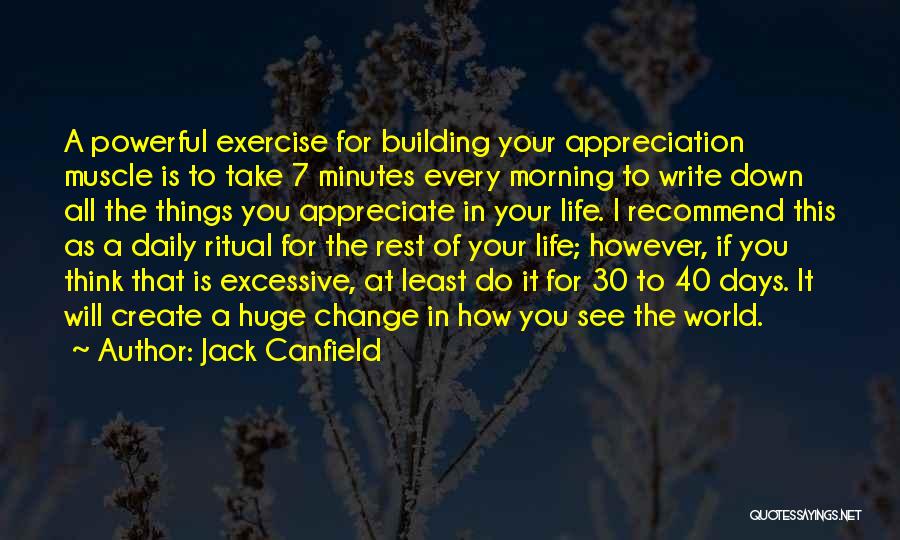 Jack Canfield Quotes: A Powerful Exercise For Building Your Appreciation Muscle Is To Take 7 Minutes Every Morning To Write Down All The