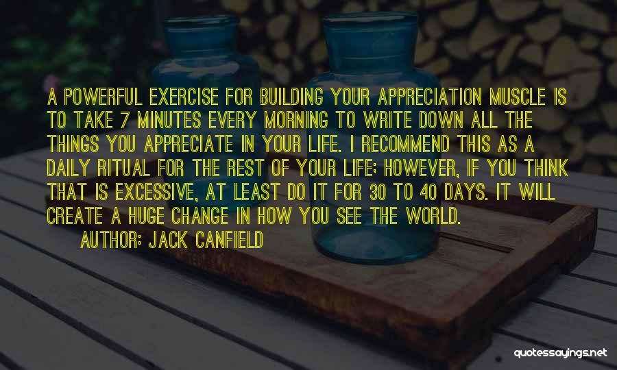 Jack Canfield Quotes: A Powerful Exercise For Building Your Appreciation Muscle Is To Take 7 Minutes Every Morning To Write Down All The