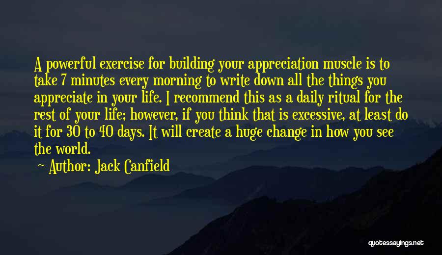 Jack Canfield Quotes: A Powerful Exercise For Building Your Appreciation Muscle Is To Take 7 Minutes Every Morning To Write Down All The